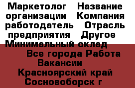 Маркетолог › Название организации ­ Компания-работодатель › Отрасль предприятия ­ Другое › Минимальный оклад ­ 27 000 - Все города Работа » Вакансии   . Красноярский край,Сосновоборск г.